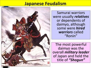 Samurai warriors
were usually relatives
or dependents of
daimyo, although
some were hired
warriors called
“Ronin”
Japanese Feudalism
The most powerful
daimyo was the
overall military leader
of Japan and held the
title of “Shogun”
 