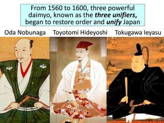 From 1560 to 1600, three powerful
daimyo, known as the three unifiers,
began to restore order and unify Japan
Oda Nobunaga Toyotomi Hideyoshi Tokugawa Ieyasu
 