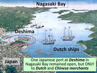 Nagasaki Bay
Japan
Deshima
Dutch ships
One Japanese port at Deshima in
Nagasaki Bay remained open, but ONLY
to Dutch and Chinese merchants
 
