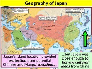 Geography of Japan
Japan’s island location provided
protection from potential
Chinese and Mongol invasions…
…but Japan was
close enough to
borrow cultural
ideas from China
 