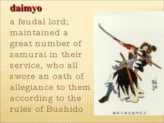 daimyo   a feudal lord; maintained a great number of samurai in their service, who all swore an oath of allegiance to them according to the rules of Bushido   