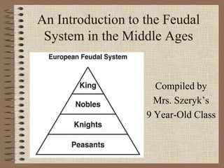 An Introduction to the Feudal
 System in the Middle Ages


                     Compiled by
                     Mrs. Szeryk’s
                   9 Year-Old Class
 