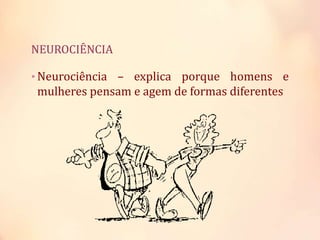 NEUROCIÊNCIA
• Neurociência – explica porque homens e
mulheres pensam e agem de formas diferentes
 