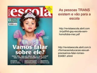 http://revistaescola.abril.com
.br/pdf/kit-gay-escola-sem-
homofobia-mec.pdf
http://revistaescola.abril.com.b
r/formacao/educacao-sexual-
precisamos-falar-romeo-
834861.shtml
As pessoas TRANS
existem e vão para a
escola
 