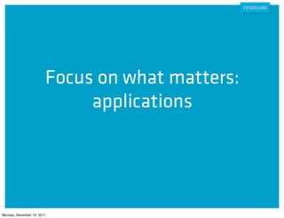 Focus on what matters:
                             applications




Monday, December 19, 2011
 