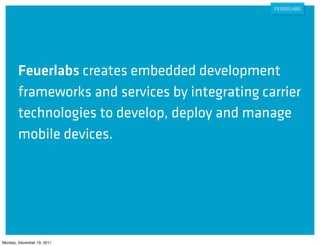 Feuerlabs creates embedded development
        frameworks and services by integrating carrier
        technologies to develop, deploy and manage
        mobile devices.




Monday, December 19, 2011
 