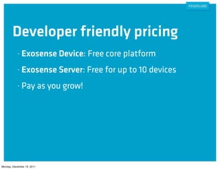 Developer friendly pricing
            •   Exosense Device: Free core platform
            •   Exosense Server: Free for up to 10 devices
            •   Pay as you grow!




Monday, December 19, 2011
 