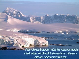 .   Wer etwas haben möchte, das er noch nie hatte, wird wohl etwas tun müssen, das er noch niemals tat   