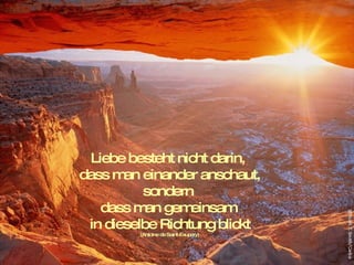 Liebe  besteht nicht darin,  dass man einander anschaut, sondern  dass man gemeinsam  in dieselbe Richtung blickt (Antoine de Saint-Exupery) 