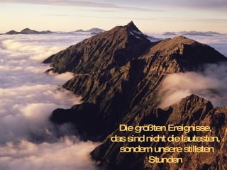 Die größten Ereignisse,  das sind nicht die lautesten,  sondern unsere stillsten Stunden   