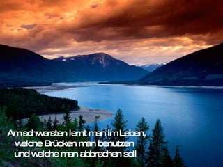 Am schwersten lernt man im Leben, welche Brücken man benutzen  und welche man abbrechen soll 