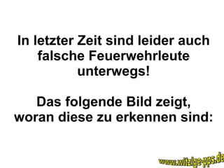 In letzter Zeit sind leider auch falsche Feuerwehrleute unterwegs! Das folgende Bild zeigt, woran diese zu erkennen sind: www.witzige-pps.de 