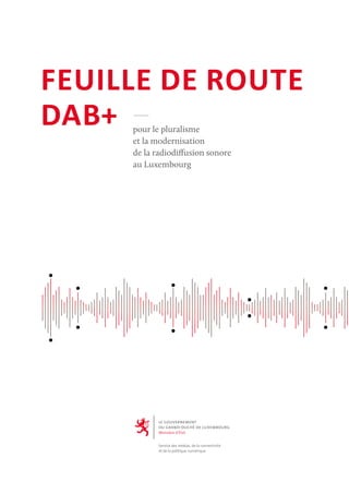 pour le pluralisme
et la modernisation
de la radiodiffusion sonore
au Luxembourg
FEUILLE DE ROUTE
DAB+
 