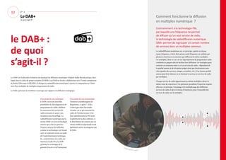 Le DAB+
de quoi s’agit-il?
02 p—2
le DAB+ :
de quoi
s’agit-il ?
Le DAB+ est la dernière évolution du standard de diffusion numérique «Digital Audio Broadcasting», déve-
loppé dans le cadre du projet européen EUREKA 147/DAB en étroite collaboration avec l'Union européenne
de Radio-Télévision (UER/EBU). Il désigne la radiodiffusion numérique à travers la composition et l’émis-
sion d’un multiplex de multiples programmes de radio.
Le DAB+ présente de nombreux avantages par rapport à la diffusion analogique:
© @soundtrap-unsplash
Contrairement à la technologie FM,
par laquelle une fréquence ne permet
de diffuser qu’un seul service de radio,
la technologie de radiodiffusion numérique
DAB+ permet de regrouper un certain nombre
de services dans un multiplex commun.
La radiodiffusion numérique est, en principe, opérée en réseau
mono-fréquence, c’est-à-dire qu’une seule fréquence est utilisée par
plusieurs émetteurs et antennes qui diffusent le même multiplex.
Un multiplex, dans ce cas, est un regroupement de programmes radio
combinés en paquet afin de faciliter leur diffusion. Un multiplex peut
contenir en moyenne entre 12 et 20 services de radio - dépendant de
la qualité sonore et de réception exigée ainsi que des données asso-
ciées (guides des services, images, actualités, etc.). Une bonne qualité
sonore peut être obtenue en se limitant à environ 12 services de radio
par multiplex.
Chaque service de radio appartenant au même multiplex a donc la
même zone de couverture. Un opérateur possédant l’expertise requise
effectue, en principe, l’encodage et le multiplexage des différents
services de radio et gère le réseau d’émetteurs pour l’ensemble des
services de radio sur le multiplex.
D’un point de vue technique,
le DAB+ ouvre de nouvelles
possibilités de développement de
programmes de radio, améliore
la couverture des services de
radio existants et assure une
réception sans brouillage. La
radiodiffusion numérique par la
norme DAB+ est une technologie
mature qui a fait ses preuves.
D’autres moyens de diffusion
comme la technologie «5G broad-
cast» se trouvent encore au stade
de l’expérimentation technique.
Et, contrairement à la radio sur
Internet («radio IP»), le DAB+
présente les avantages de la
gratuité d’accès et de l’anonymat.
D’un point de vue économique,
l’Institut Luxembourgeois de
Régulation, ci-après l’ «ILR»,
a relevé que selon des études
récentes, en ce qui concerne les
coûts de l’infrastructure et les
frais opérationnels, la FM serait
la plateforme la plus coûteuse, et
la distribution du contenu par un
réseau mobile à large bande serait
également moins avantageuse que
le DAB+.
Comment fonctionne la diffusion
en multiplex numérique ?
 