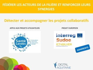 FÉDÉRER LES ACTEURS DE LA FILIÈRE ET RENFORCER LEURS
SYNERGIES
Détecter et accompagner les projets collaboratifs
APPUI AUX PROJETS UTILISATEURS PROJET EUROPEEN
 