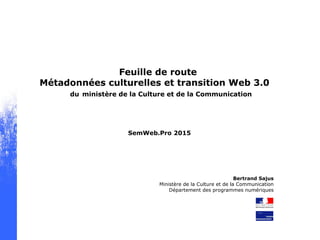 Feuille de route
Métadonnées culturelles et transition Web 3.0
du ministère de la Culture et de la Communication
SemWeb.Pro 2015
 