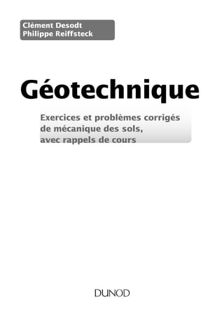 Géotechnique
Clément Desodt
Philippe Reiffsteck
Exercices et problèmes corrigés
de mécanique des sols,
avec rappels de cours
P00I-0IV-9782100720477.indd 3 22/04/2015 16:17:36
 