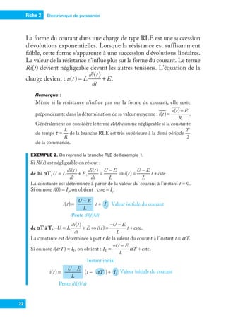 Électronique de puissance
Fiche 2
22
La forme du courant dans une charge de type RLE est une succession
d’évolutions exponentielles. Lorsque la résistance est suffisamment
faible, cette forme s’apparente à une succession d’évolutions linéaires.
La valeur de la résistance n’influe plus sur la forme du courant. Le terme
Ri(t) devient négligeable devant les autres tensions. L’équation de la
charge devient : u t L
di t
dt
E
( )
( )
.
= +
Remarque :
Même si la résistance n’influe pas sur la forme du courant, elle reste
prépondérante dans la détermination de sa valeur moyenne : i t
u t E
R
( )
( )
.
=
−
Généralement on considère le terme Ri(t) comme négligeable si la constante
de temps
L
R
τ = de la branche RLE est très supérieure à la demi période
T
2
de la commande.
EXEMPLE 2. On reprend la branche RLE de l’exemple 1.
Si Ri(t) est négligeable on résout :
de 0 à `T,U L
di t
dt
E
di t
dt
U E
L
i t
U E
L
t
( )
,
( )
( ) cste.
= + =
−
⇒ =
−
+
La constante est déterminée à partir de la valeur du courant à l’instant t = 0.
Si on note i(0) = Io, on obtient : cste = Io.
i t
U E
L
t I
( ) o
=
−
+ Valeur initiale du courant
Pente di(t)/dt
de `T à T, U L
di t
dt
E i t
U E
L
t
( )
( ) cste.
− = + ⇒ =
− −
+
La constante est déterminée à partir de la valeur du courant à l’instant t = aT.
Si on note i(aT) = I1, on obtient : I
U E
L
T cste
1 α
=
− −
+ .
Instant initial
i t
U E
L
t T I
( ) ( ) 1
α
=
− −
− + Valeur initiale du courant
Pente di(t)/dt
9782100784585_F1-F2.indd 22 7/31/18 3:06 AM
 