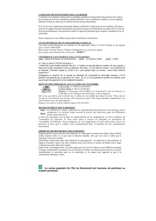 CAMPAGNE DE FINANCEMENT DE LA PAROISSE
L’automne est la période retenue pour la campagne annuelle de financement des paroisses de la région
par le moyen de la CGA (contribution globale annuelle). Cette contribution remplace ce qu’on appelait
autrefois la dîme de même que la collecte lors des messes dominicales.

Si la vie de notre communauté paroissiale dépend d’abord de l’implication de ses membres, elle repose
aussi sur le support financier de plusieurs qui permet d’assurer de la formation aux bénévoles, d’avoir un
lieu de rassemblement et des personnes (prêtre et agente de pastorale) pour soutenir l’animation de la vie
paroissiale.

Nous comptons sur vous. Même la plus petite contribution est précieuse.

CLUB OPTIMISTE DE ST-JOACHIM-DE-COURVAL
Une autre année Optimiste se terminait le 30 septembre. Merci à Cécile Dionne et son équipe
pour l’année 2008-2009.
Bienvenue et bonne chance à Roger Chapdelaine et sa nouvelle équipe.
Nos jeunes sont chanceux de vous avoir. MERCI !

CONFÉRENCE À ST-CHARLES AVEC LYTTA BASSET
LIEU : Église St-Charles (Drummondville) DATE : 14 octobre 19h00                    COÛT : 8.00$

A-T-ON LE DROIT D’ÊTRE HEUREUX ?
L’interdit de la joie semble remonter très loin : si l’enfant n’a pas été délié du malheur de ses proches, il
risque de ne pas s’autoriser à vivre en plénitude. Plus tard, « le mal dans le monde » va lui interdire de
se plaindre. Comment l’appel du Christ à la « joie parfaite dans ce monde » peut-il être entendu
aujourd’hui ?
Professeure et doyenne de la Faculté de théologie de l’Université de Neuchâtel (Suisse), LYTTA
BASSET est fascinée par la personne du Christ : en lui, le mal injustement souffert est entendu sans
aucun esprit de jugement et la vie (re)devient possible.

RENCONTRES BIBLIQUES LES 5 LUNDIS DE NOVEMBRE
                       A St-Cyrille à 13h00 au presbytère
                       A Notre-Dame à 19h au presbytère
                       Thèmes : 2 rencontres avec St-Marc et 3 rencontres « une vie réussie » à
                       l’aide des livres bibliques des Proverbes et de la Sagesse.
Qu’est-ce qui mérite que j’oriente ma vie dans un sens plutôt que dans tel autre ? Pour que la
vie qui m’a été donnée soit réussie, elle a besoin de quoi ? Des sujets abordés simplement et en
inter-relation avec les participants.
Donnez vos noms à Cécile Allard-Lupien 819-478-9627.

REGROUPEMENT DES PAROISSES
         Les différentes étapes conduisant au regroupement des paroisses sont presque toutes
         complétées. La dernière étape consiste à trouver des bénévoles pour les différentes
         tâches administratives.
À date des personnes ont accepté la responsabilité de la comptabilité et d’être membres de
l’assemblée de Fabrique. Il reste entre autre à trouver un président ou présidente de
l’assemblée de Fabrique. Nous comptons sur vos suggestions et votre prière pour trouver la
personne la plus apte à remplir cette responsabilité pour le bénéfice de nos communautés
chrétiennes.

PRIÈRE DU REGROUPEMENT DES PAROISSES
Seigneur guide nos pas, afin que nous réalisions ta volonté pour l’avenir de ton Église. Que ta Parole
éclaire toujours notre vie et que nous la fassions entendre, afin que tous ceux et celles qui te
cherchent, trouvent ta lumière.
Esprit-Saint, éclaire-nous dans cette démarche de regroupement. Accorde-nous le discernement, la
capacité d’écouter l’autre et de faire confiance pour, qu’à travers ce projet, ton Église soit le signe
visible de ton amour dans notre monde.
Esprit-Saint, accompagne-nous, sois notre guide pour qu’avec les richesses et les différences propres
à chaque communauté, la paroisse St-Luc devienne un milieu où chacun pourra trouver un accueil
inconditionnel, la nourriture pour sa vie spirituelle, et un espace pour apporter sa part à la
communauté chrétienne. Amen.




      La caisse populaire de l’Est de Drummond est heureuse de participer au
bulletin paroissial
 