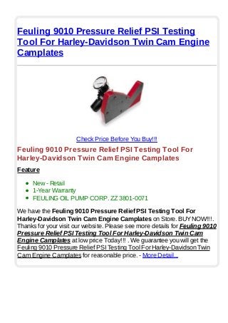 Feuling 9010 Pressure Relief PSI Testing
Tool For Harley-Davidson Twin Cam Engine
Camplates
Check Price Before You Buy!!!
Feuling 9010 Pressure Relief PSI Testing Tool For
Harley-Davidson Twin Cam Engine Camplates
Feature
New - Retail
1-Year Warranty
FEULING OIL PUMP CORP. ZZ 3801-0071
We have the Feuling 9010 Pressure Relief PSI Testing Tool For
Harley-Davidson Twin Cam Engine Camplates on Store. BUYNOW!!!.
Thanks for your visit our website. Please see more details for Feuling 9010
Pressure Relief PSI Testing Tool For Harley-Davidson Twin Cam
Engine Camplates at low price Today!!! . We guarantee you will get the
Feuling 9010 Pressure Relief PSI Testing Tool For Harley-Davidson Twin
Cam Engine Camplates for reasonable price. - More Detail...
 