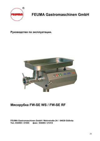 26
Руководство по эксплуатации.
Мясорубка FW-SE WS / FW-SE RF
FEUMA Gastromaschinen GmbH / Wehrstraße 24 / 04639 Gößnitz
Тел. 034493 / 21555 факс 034493 / 21414
 