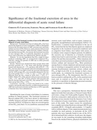 Kidney International, Vol. 62 (2002), pp. 2223–2229




Signiﬁcance of the fractional excretion of urea in the
differential diagnosis of acute renal failure
CHRISTOS P. CARVOUNIS, SABEEHA NISAR, and SAMERAH GURO-RAZUMAN
Department of Medicine, Division of Nephrology, Nassau University Medical Center and State University of New York at
Stony Brook, East Meadow, New York, USA




Signiﬁcance of the fractional excretion of urea in the differential       intrinsic acute renal failure, such as sepsis, contrast ne-
diagnosis of acute renal failure.                                         phropathy, myoglobulinuria and nonoliguric ATN [1–17].
   Background. Fractional excretion of sodium (FENa) has been
used in the diagnosis of acute renal failure (ARF) to distinguish
                                                                          Furthermore, a common major limitation in the use of
between the two main causes of ARF, prerenal state and acute              FENa stems from the fact that diuretic agents are employed
tubular necrosis (ATN). However, many patients with prerenal              frequently in the treatment of prerenal conditions such
disorders receive diuretics, which decrease sodium reabsorp-              as congestive heart failure, liver failure with ascites, or
tion and thus increase FENa. In contrast, the fractional excretion        to enhance urine output in oliguric patients. In addition,
of urea nitrogen (FEUN) is primarily dependent on passive
forces and is therefore less inﬂuenced by diuretic therapy.               the excessive use of diuretics in a formerly euvolemic
   Methods. To test the hypothesis that FEUN might be more                subject may lead to a prerenal state, often with increased
useful in evaluating ARF, we prospectively compared FEUN                  urinary Na and thus increased FENa. Other situations also
with FENa during 102 episodes of ARF due to either prerenal               exist where prerenal azotemia is associated with increased
azotemia or ATN.
   Results. Patients were divided into three groups: those with
                                                                          urinary sodium and increased FENa. Most prominent
prerenal azotemia (N        50), those with prerenal azotemia             among them is volume depletion and prerenal azotemia
treated with diuretics (N 27), and those with ATN (N 25).                 due to vomiting or nasogastric suction. In such cases the
FENa was low only in the patients with untreated plain prerenal           ensuing bicarbonaturia maintains urinary sodium and
azotemia while it was high in both the prerenal with diuretics            FENa at high levels [18]. In an attempt to ﬁnd a more
and the ATN groups. FEUN was essentially identical in the two
pre-renal groups (27.9       2.4% vs. 24.5       2.3%), and very          useful guide, we evaluated the fractional excretion of
different from the FEUN found in ATN (58.6            3.6%, P             urea nitrogen (FEUN). We demonstrate that FEUN is at
0.0001). While 92% of the patients with prerenal azotemia had             least as sensitive and speciﬁc as FENa in the usual prerenal
a FENa 1%, only 48% of those patients with prerenal and                   cases and, in contrast to the latter, does not lose its
diuretic therapy had such a low FENa. By contrast 89% of this
                                                                          sensitivity or speciﬁcity in diagnosing prerenal azotemia
latter group had a FEUN 35%.
   Conclusions. Low FEUN ( 35%) was found to be a more                    in the presence of diuretic therapy.
sensitive and speciﬁc index than FENa in differentiating between
ARF due to prerenal azotemia and that due to ATN, especially
if diuretics have been administered.                                      METHODS
                                                                             This was a prospective, Institutional Review Board
                                                                          approved study that took place at Nassau County Medi-
  Identifying the cause of acute renal failure is a common                cal Center, a large (612 beds) public hospital. One hun-
problem in clinical practice. The fractional excretion of                 dred two consecutive adult patients referred to the Ne-
ﬁltered sodium (FENa) has been shown to discriminate                      phrology service (mostly from the Intensive Care Units)
reliably between prerenal azotemia and acute tubular                      for evaluation of acute renal failure, comprised the sub-
necrosis (ATN) [1–4]. However, there are several reports                  jects of this study. The major reason for consultation
of low FENa (less than 1%) in conditions associated with                  was a rapidly increasing blood urea nitrogen (BUN) and
                                                                          creatinine (BUN 30 mg/dL and creatinine 1.5 mg/dL)
Key words: fractional excretion of sodium, acute tubular necrosis, pre-   with or without oliguria. Urine output measurements were
renal ARF, diuretic therapy, azotemia, intensive care.                    available for most patients, in particular all the ATN
Received for publication July 5, 2001
                                                                          patients who were typically found in one of the ICUs,
and in revised form July 23, 2002                                         all of whom had Foley catheters. In all cases, the diagno-
Accepted for publication July 25, 2002                                    sis was made by the consulting attending nephrologist,
 2002 by the International Society of Nephrology                         based on the medical history, physical examination, and

                                                                      2223
 