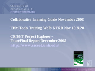 Christine Feurt  207.646.1555  x111 [email_address] Collaborative Learning Guide November 2008 EBM Tools Training Wells NERR Nov 19 & 20 CICEET Project Explorer –  Feurt/Final Report December 2008 http://www.ciceet.unh.edu/ 