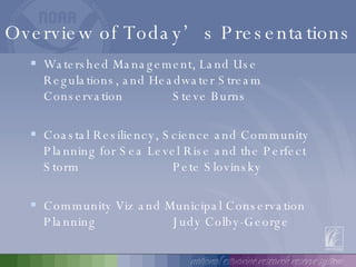 Overview of Today’s Presentations Watershed Management, Land Use Regulations, and Headwater Stream Conservation  Steve Burns Coastal Resiliency, Science and Community Planning for Sea Level Rise and the Perfect Storm  Pete Slovinsky Community Viz and Municipal Conservation Planning Judy Colby-George 