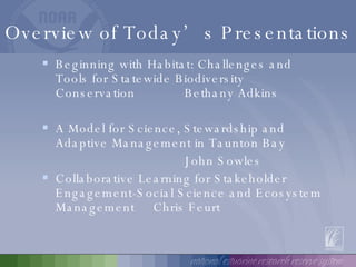 Overview of Today’s Presentations Beginning with Habitat: Challenges and Tools for Statewide Biodiversity Conservation Bethany Adkins A Model for Science, Stewardship and Adaptive Management in Taunton Bay John Sowles Collaborative Learning for Stakeholder Engagement-Social Science and Ecosystem Management  Chris Feurt 