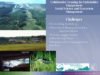 Collaborative Learning for Stakeholder Engagement: Social Science and Ecosystem Management Challenges Overcoming barriers to:  Watershed Management Plan  implementation  Science application to  policy/management  Adoption of best management  practices 
