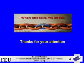 FEU Dr. Dieter Nuessler 
Federation of the European Union Fire Officer Associations 
www.f-e-u.org 
40 
Thanks for your attention 
