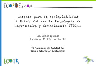 Lic. Cecilia Iglesias Asociación Civil Red Ambiental IX Jornadas de Calidad de  Vida y Educación Ambiental  
