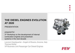 THE DIESEL ENGINES EVOLUTION
AT 2020
PRESENTATION

prepared for:
3rd Workshop on the development of internal
combustion engines and powertrain
systems in the next decade
Loccioni Headquarter - Angeli di Rosora, Ancona, Italy
Thomas Körfer
VP Business Unit Passenger Car Diesel Engines
 