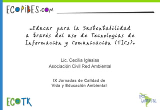 Lic. Cecilia Iglesias
Asociación Civil Red Ambiental
IX Jornadas de Calidad de
Vida y Educación Ambiental

 