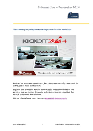 Informativo – Fevereiro 2014

Treinamento para planejamento estratégico dos canais de distribuição

Realizamos o treinamento para construção do planejmento estratégico dos canais de
distribuição de nosso cliente Delsoft.
Seguindo boas práticas de mercado a Delsoft apóia no desenvolvimento de seus
parceiros para que cresçam de maneira sustentável, mantendo a qualidade dos
serviços que prestam a seus clientes.
Maiores informações de nosso cliente em www.delsoftsistemas.com.br

Alto Desempenho

-

Crescimento com sustentabilidade

 