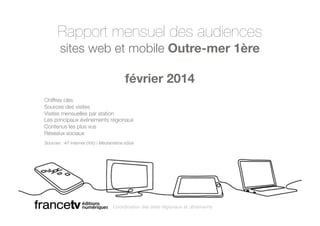 Rapport mensuel des audiences 
sites web et mobile Outre-mer 1ère 
février 2014 
Chiffres clés 
Sources des visites 
Visites mensuelles par station 
Les principaux événements régionaux 
Contenus les plus vus 
Réseaux sociaux 
Sources : AT Internet (Xiti) / Médiamétrie eStat! 
Coordination des sites régionaux et ultramarins 
 