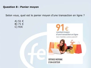 Question 8 : Panier moyen


 Selon vous, quel est le panier moyen d’une transaction en ligne ?

        A) 51 €
        B) 71 €
        C) 91€
 