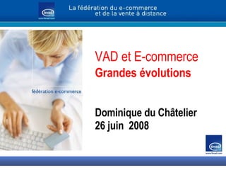 VAD et E-commerce Grandes évolutions  Dominique du Châtelier 26 juin  2008 