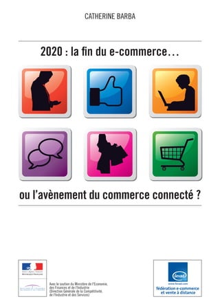 CATHERINE BARBA



    2020 : la fin du e-commerce…




ou l’avènement du commerce connecté ?




      Avec le soutien du Ministère de l'Economie,
      des Finances et de l'Industrie
      (Direction Générale de la Compétitivité,
      de l'Industrie et des Services)
 