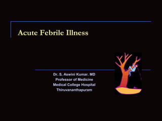 Acute Febrile Illness Dr. S. Aswini Kumar. MD Professor of Medicine Medical College Hospital Thiruvananthapuram 