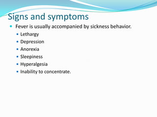 Signs and symptoms Fever is usually accompanied by sickness behavior.LethargyDepressionAnorexiaSleepinessHyperalgesiaInability to concentrate.