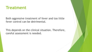 Treatment
Both aggressive treatment of fever and too little
fever control can be detrimental.
This depends on the clinical situation. Therefore,
careful assessment is needed.
 