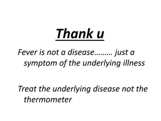 Thank u
Fever is not a disease……… just a
symptom of the underlying illness
Treat the underlying disease not the
thermometer
 