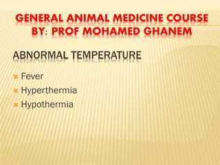 ABNORMAL TEMPERATURE
 Fever
 Hyperthermia
 Hypothermia
GENERAL ANIMAL MEDICINE COURSE
BY: PROF MOHAMED GHANEM
 