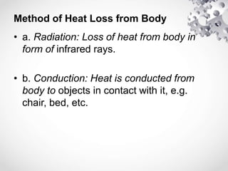 Method of Heat Loss from Body
• a. Radiation: Loss of heat from body in
form of infrared rays.
• b. Conduction: Heat is conducted from
body to objects in contact with it, e.g.
chair, bed, etc.
 
