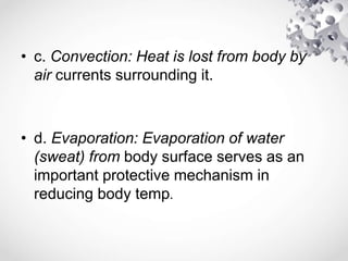 • c. Convection: Heat is lost from body by
air currents surrounding it.
• d. Evaporation: Evaporation of water
(sweat) from body surface serves as an
important protective mechanism in
reducing body temp.
 