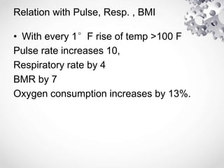 Relation with Pulse, Resp. , BMI
• With every 1°F rise of temp >100 F
Pulse rate increases 10,
Respiratory rate by 4
BMR by 7
Oxygen consumption increases by 13%.
 