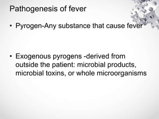 Pathogenesis of fever
• Pyrogen-Any substance that cause fever
• Exogenous pyrogens -derived from
outside the patient: microbial products,
microbial toxins, or whole microorganisms
 