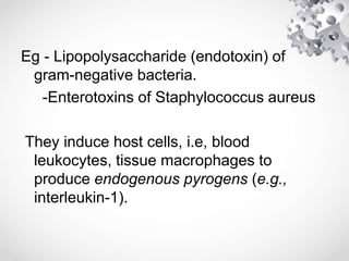 Eg - Lipopolysaccharide (endotoxin) of
gram-negative bacteria.
-Enterotoxins of Staphylococcus aureus
They induce host cells, i.e, blood
leukocytes, tissue macrophages to
produce endogenous pyrogens (e.g.,
interleukin-1).
 