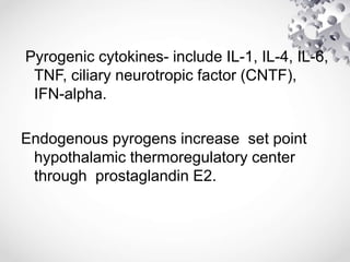 Pyrogenic cytokines- include IL-1, IL-4, IL-6,
TNF, ciliary neurotropic factor (CNTF),
IFN-alpha.
Endogenous pyrogens increase set point
hypothalamic thermoregulatory center
through prostaglandin E2.
 